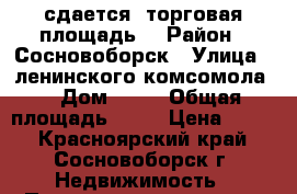 сдается  торговая площадь  › Район ­ Сосновоборск › Улица ­ ленинского комсомола  › Дом ­ 10 › Общая площадь ­ 40 › Цена ­ 450 - Красноярский край, Сосновоборск г. Недвижимость » Помещения аренда   . Красноярский край